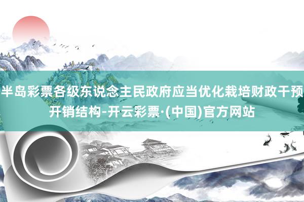 半岛彩票各级东说念主民政府应当优化栽培财政干预开销结构-开云彩票·(中国)官方网站
