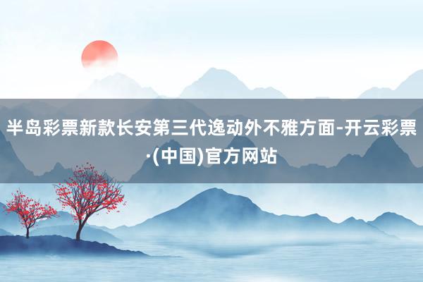 半岛彩票新款长安第三代逸动外不雅方面-开云彩票·(中国)官方网站
