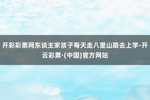 开彩彩票网东谈主家孩子每天走八里山路去上学-开云彩票·(中国)官方网站