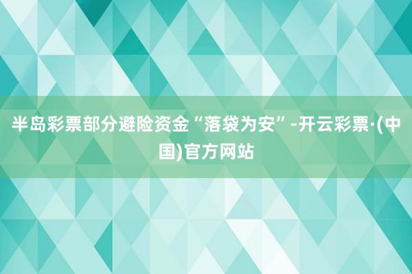 半岛彩票部分避险资金“落袋为安”-开云彩票·(中国)官方网站