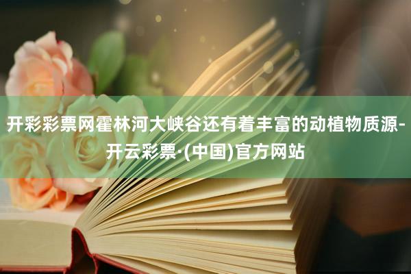 开彩彩票网霍林河大峡谷还有着丰富的动植物质源-开云彩票·(中国)官方网站