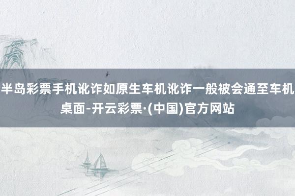 半岛彩票手机讹诈如原生车机讹诈一般被会通至车机桌面-开云彩票·(中国)官方网站
