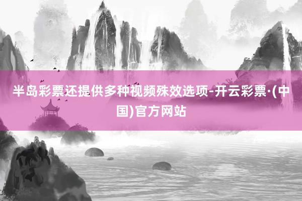 半岛彩票还提供多种视频殊效选项-开云彩票·(中国)官方网站