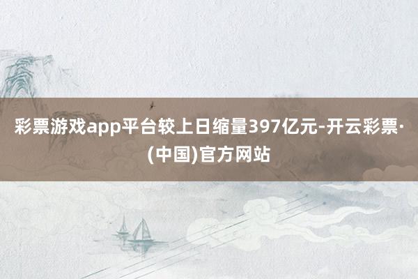 彩票游戏app平台较上日缩量397亿元-开云彩票·(中国)官方网站
