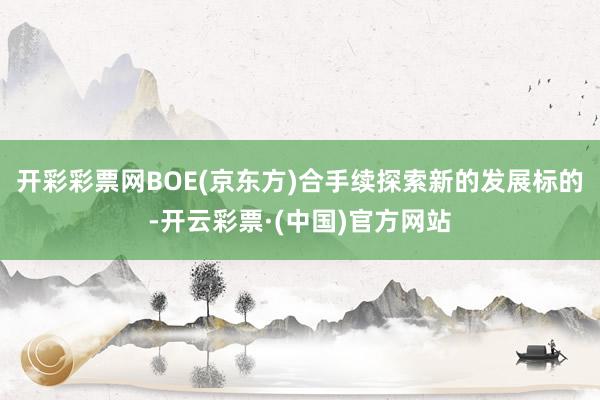 开彩彩票网BOE(京东方)合手续探索新的发展标的-开云彩票·(中国)官方网站