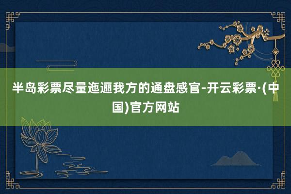 半岛彩票尽量迤逦我方的通盘感官-开云彩票·(中国)官方网站