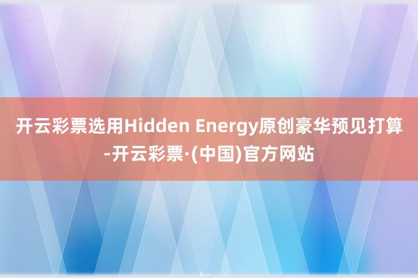 开云彩票选用Hidden Energy原创豪华预见打算-开云彩票·(中国)官方网站