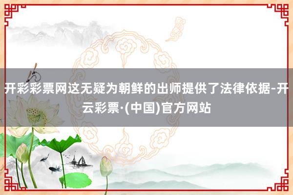 开彩彩票网这无疑为朝鲜的出师提供了法律依据-开云彩票·(中国)官方网站