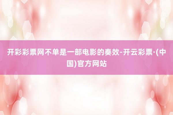 开彩彩票网不单是一部电影的奏效-开云彩票·(中国)官方网站