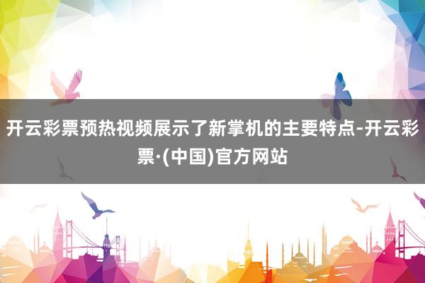 开云彩票预热视频展示了新掌机的主要特点-开云彩票·(中国)官方网站
