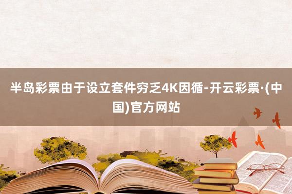 半岛彩票由于设立套件穷乏4K因循-开云彩票·(中国)官方网站
