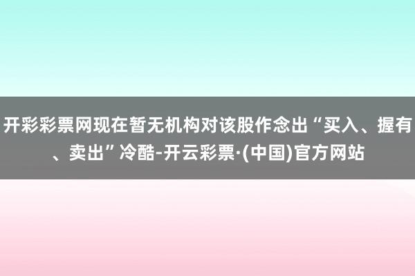 开彩彩票网现在暂无机构对该股作念出“买入、握有、卖出”冷酷-开云彩票·(中国)官方网站