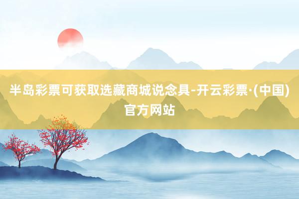 半岛彩票可获取选藏商城说念具-开云彩票·(中国)官方网站