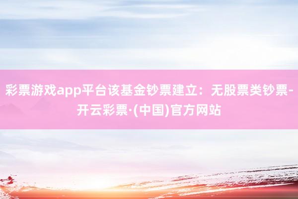 彩票游戏app平台该基金钞票建立：无股票类钞票-开云彩票·(中国)官方网站