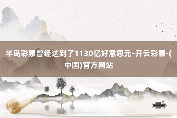 半岛彩票曾经达到了1130亿好意思元-开云彩票·(中国)官方网站