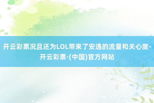 开云彩票况且还为LOL带来了安逸的流量和关心度-开云彩票·(中国)官方网站