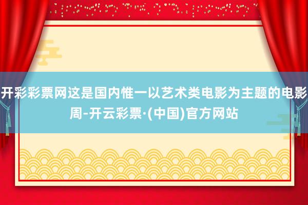 开彩彩票网这是国内惟一以艺术类电影为主题的电影周-开云彩票·(中国)官方网站