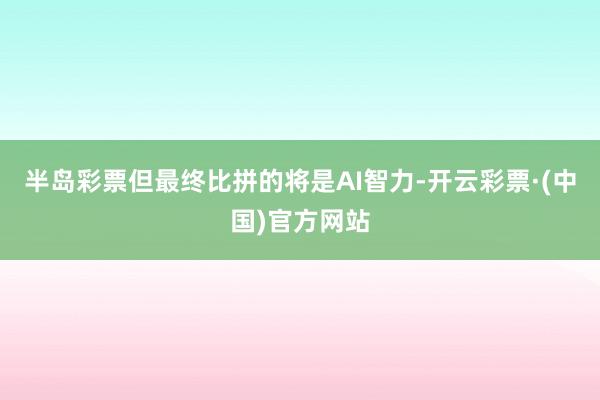 半岛彩票但最终比拼的将是AI智力-开云彩票·(中国)官方网站