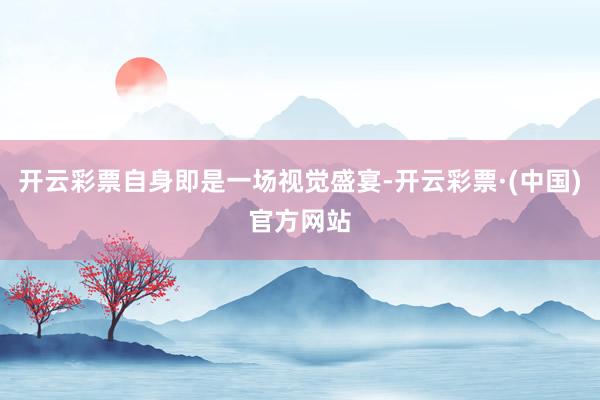 开云彩票自身即是一场视觉盛宴-开云彩票·(中国)官方网站