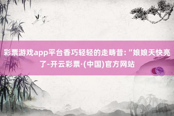 彩票游戏app平台香巧轻轻的走畴昔:“娘娘天快亮了-开云彩票·(中国)官方网站