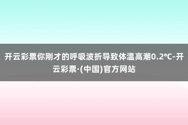 开云彩票你刚才的呼吸波折导致体温高潮0.2℃-开云彩票·(中国)官方网站