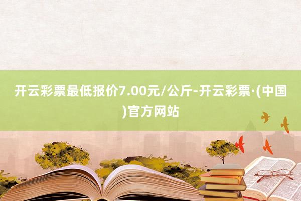 开云彩票最低报价7.00元/公斤-开云彩票·(中国)官方网站