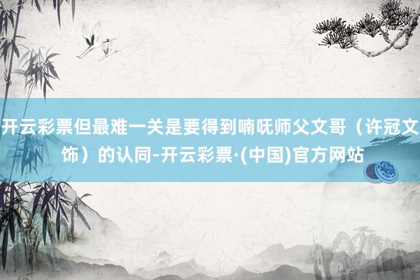 开云彩票但最难一关是要得到喃呒师父文哥（许冠文 饰）的认同-开云彩票·(中国)官方网站