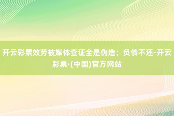 开云彩票效劳被媒体查证全是伪造；负债不还-开云彩票·(中国)官方网站