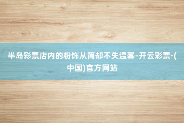 半岛彩票店内的粉饰从简却不失温馨-开云彩票·(中国)官方网站