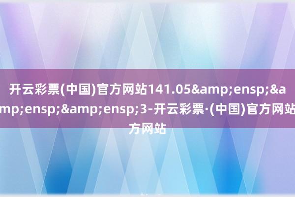 开云彩票(中国)官方网站141.05   3-开云彩票·(中国)官方网站