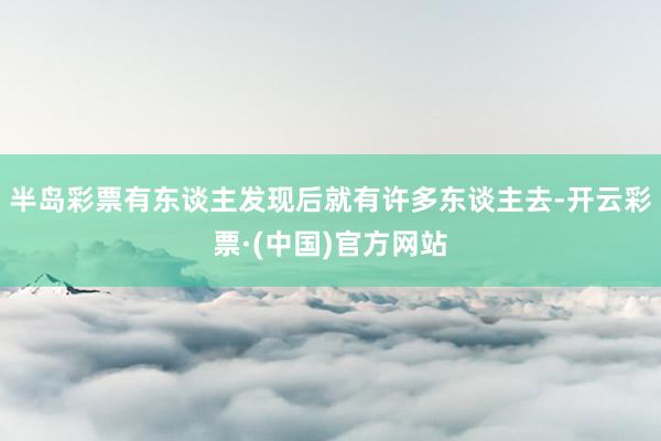 半岛彩票有东谈主发现后就有许多东谈主去-开云彩票·(中国)官方网站