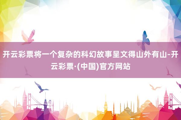 开云彩票将一个复杂的科幻故事呈文得山外有山-开云彩票·(中国)官方网站