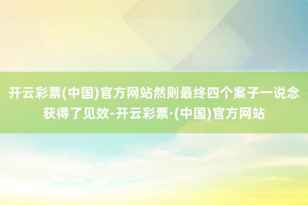 开云彩票(中国)官方网站然则最终四个案子一说念获得了见效-开云彩票·(中国)官方网站