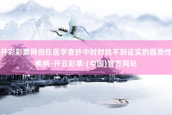 开彩彩票网但在医学查抄中时时找不到证实的器质性疾病-开云彩票·(中国)官方网站