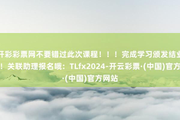 开彩彩票网不要错过此次课程！！！完成学习颁发结业文凭！关联助理报名哦：TLfx2024-开云彩票·(中国)官方网站