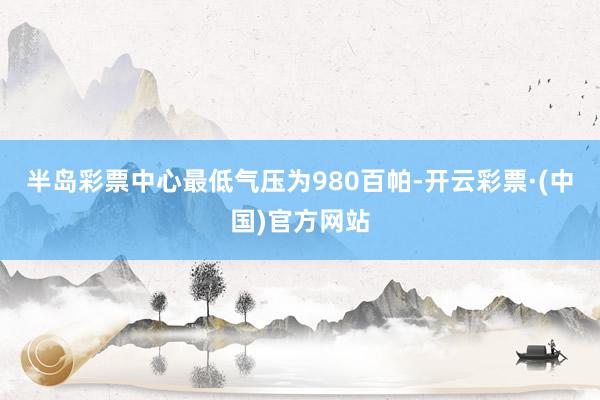 半岛彩票中心最低气压为980百帕-开云彩票·(中国)官方网站