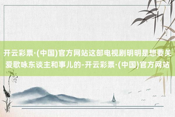 开云彩票·(中国)官方网站这部电视剧明明是想要关爱歌咏东谈主和事儿的-开云彩票·(中国)官方网站