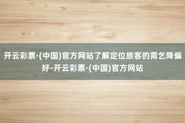 开云彩票·(中国)官方网站了解定位旅客的需乞降偏好-开云彩票·(中国)官方网站