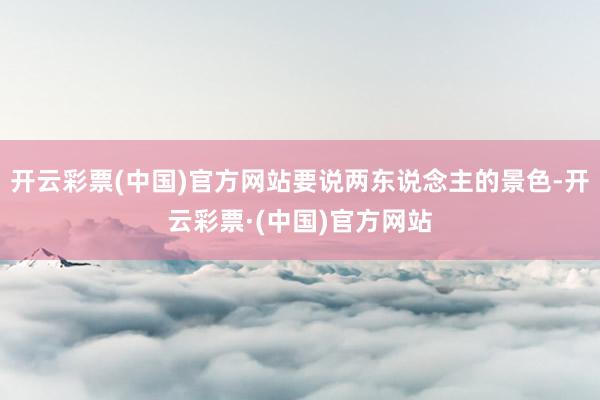 开云彩票(中国)官方网站要说两东说念主的景色-开云彩票·(中国)官方网站