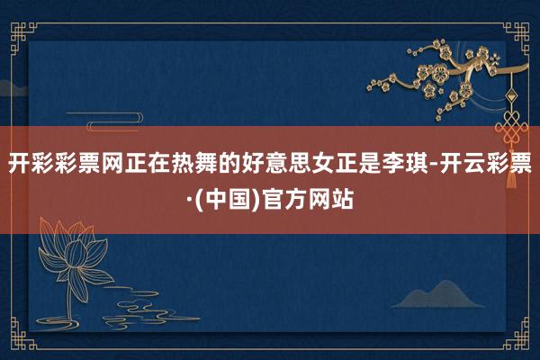 开彩彩票网正在热舞的好意思女正是李琪-开云彩票·(中国)官方网站