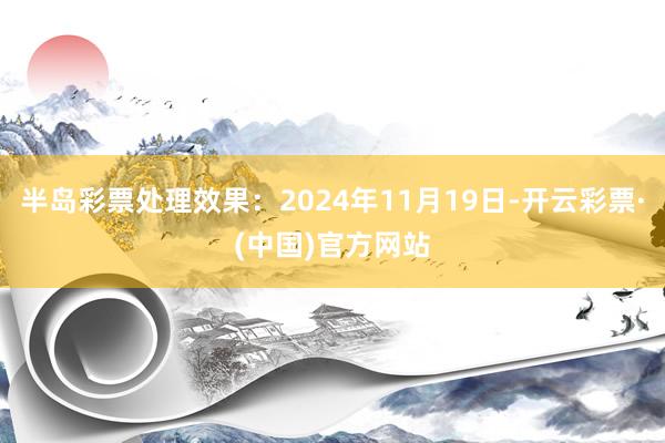 半岛彩票处理效果：2024年11月19日-开云彩票·(中国)官方网站