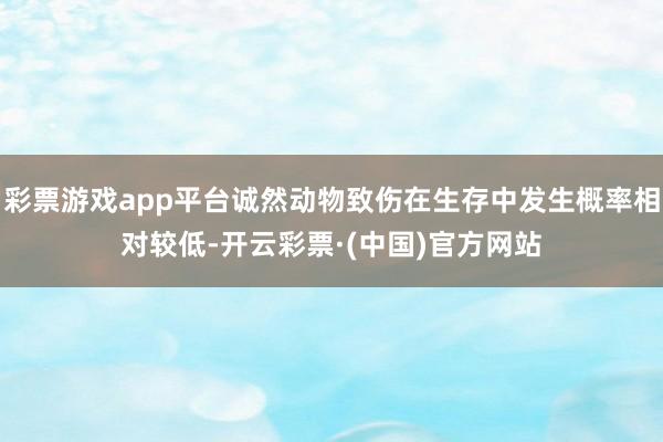 彩票游戏app平台诚然动物致伤在生存中发生概率相对较低-开云彩票·(中国)官方网站