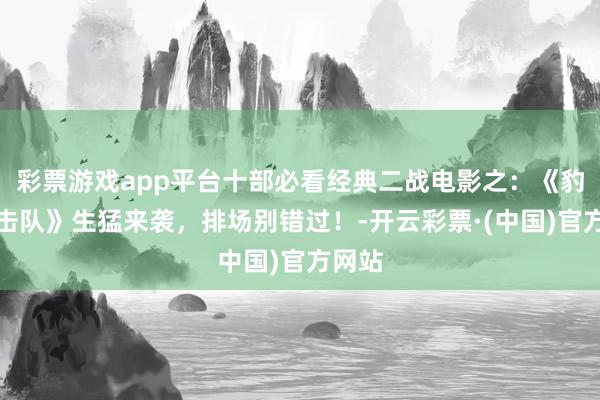 彩票游戏app平台十部必看经典二战电影之：《豹子突击队》生猛来袭，排场别错过！-开云彩票·(中国)官方网站