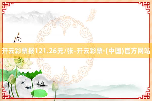 开云彩票报121.26元/张-开云彩票·(中国)官方网站