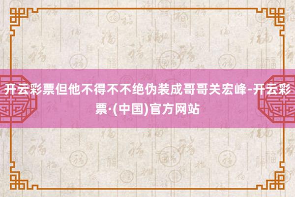 开云彩票但他不得不不绝伪装成哥哥关宏峰-开云彩票·(中国)官方网站