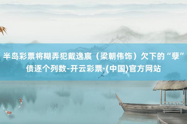 半岛彩票将糊弄犯戴逸宸（梁朝伟饰）欠下的“孽”债逐个列数-开云彩票·(中国)官方网站
