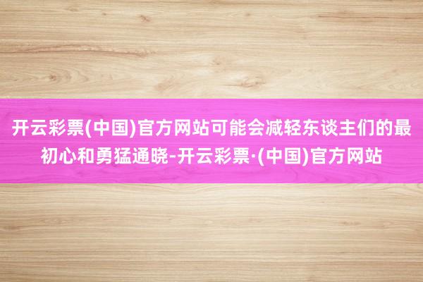 开云彩票(中国)官方网站可能会减轻东谈主们的最初心和勇猛通晓-开云彩票·(中国)官方网站