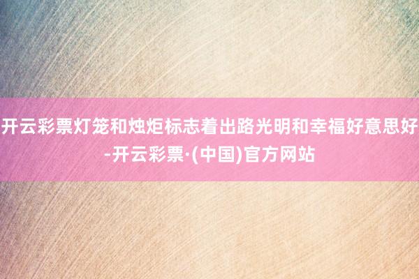开云彩票灯笼和烛炬标志着出路光明和幸福好意思好-开云彩票·(中国)官方网站