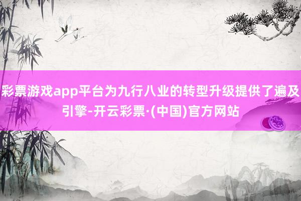 彩票游戏app平台为九行八业的转型升级提供了遍及引擎-开云彩票·(中国)官方网站