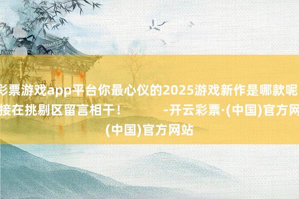 彩票游戏app平台你最心仪的2025游戏新作是哪款呢？迎接在挑剔区留言相干！          -开云彩票·(中国)官方网站